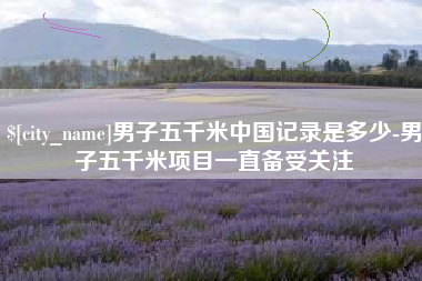 巢湖男子五千米中国记录是多少-男子五千米项目一直备受关注
