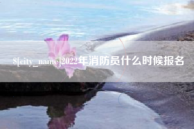 巢湖2022年消防员什么时候报名