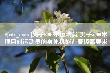 巢湖男子5000米运动员-男子5000米项目对运动员的身体机能有着极高要求