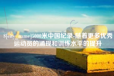 巢湖5000米中国纪录-随着更多优秀运动员的涌现和训练水平的提升