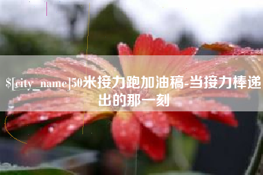 巢湖50米接力跑加油稿-当接力棒递出的那一刻