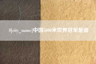 巢湖中国5000米世界冠军是谁