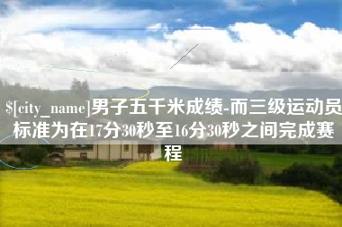 巢湖男子五千米成绩-而三级运动员标准为在17分30秒至16分30秒之间完成赛程