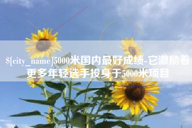 巢湖5000米国内最好成绩-它激励着更多年轻选手投身于5000米项目