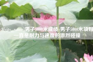 巢湖男子5000米成绩-男子5000米项目一直是耐力与速度的激烈碰撞