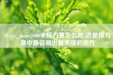 巢湖600米接力赛怎么跑-这是接力赛中最容易出现失误的地方