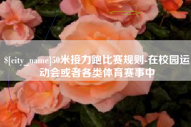 巢湖50米接力跑比赛规则-在校园运动会或者各类体育赛事中