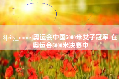 巢湖奥运会中国5000米女子冠军-在奥运会5000米决赛中