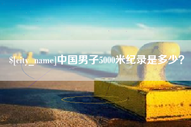 巢湖中国男子5000米纪录是多少？