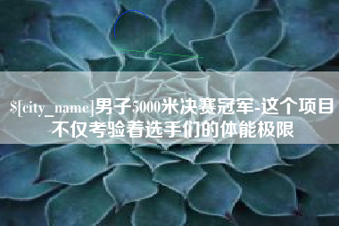 巢湖男子5000米决赛冠军-这个项目不仅考验着选手们的体能极限