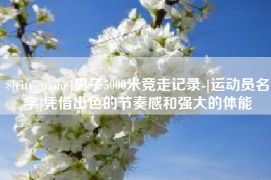 巢湖男子5000米竞走记录-[运动员名字]凭借出色的节奏感和强大的体能