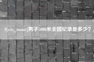 巢湖男子5000米全国纪录是多少？