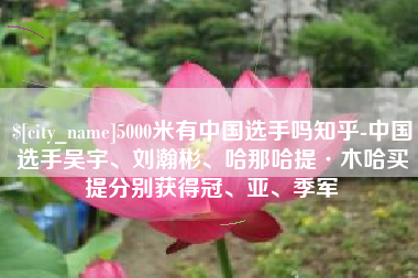巢湖5000米有中国选手吗知乎-中国选手吴宇、刘瀚彬、哈那哈提·木哈买提分别获得冠、亚、季军