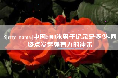 巢湖中国5000米男子记录是多少-向终点发起强有力的冲击
