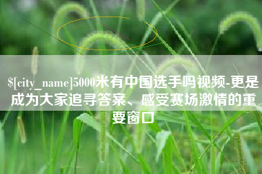 巢湖5000米有中国选手吗视频-更是成为大家追寻答案、感受赛场激情的重要窗口
