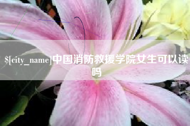 巢湖中国消防救援学院女生可以读吗