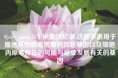 巢湖5千米全国纪录-这些术语用于描述某些病毒携带的致癌基因以及细胞内原本存在的可能与癌症发展有关的基因