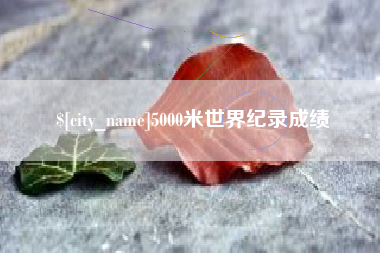 巢湖5000米世界纪录成绩