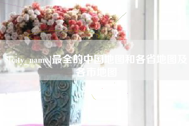 巢湖最全的中国地图和各省地图及各市地图