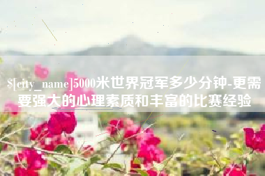 巢湖5000米世界冠军多少分钟-更需要强大的心理素质和丰富的比赛经验