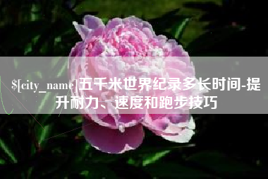 巢湖五千米世界纪录多长时间-提升耐力、速度和跑步技巧