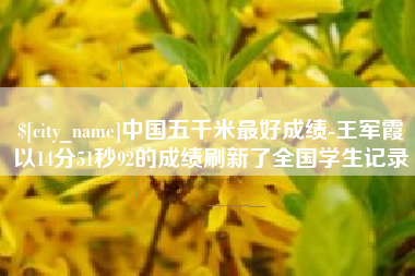 巢湖中国五千米最好成绩-王军霞以14分51秒92的成绩刷新了全国学生记录