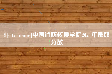 巢湖中国消防救援学院2021年录取分数