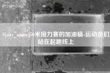 巢湖50米接力赛的加油稿-运动员们站在起跑线上