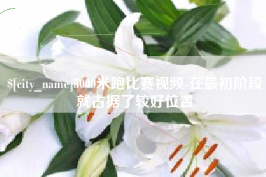 巢湖5000米跑比赛视频-在最初阶段就占据了较好位置