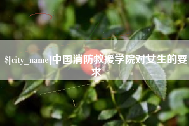 巢湖中国消防救援学院对女生的要求