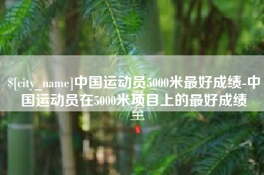巢湖中国运动员5000米最好成绩-中国运动员在5000米项目上的最好成绩