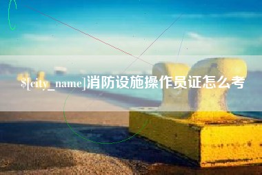 巢湖消防设施操作员证怎么考