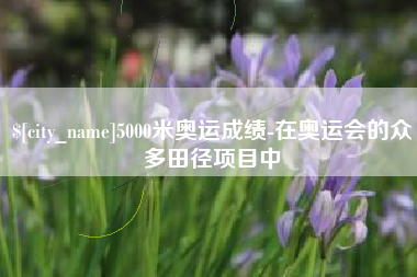 巢湖5000米奥运成绩-在奥运会的众多田径项目中