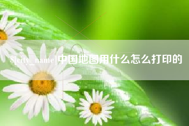 巢湖中国地图用什么怎么打印的