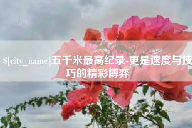 巢湖五千米最高纪录-更是速度与技巧的精彩博弈