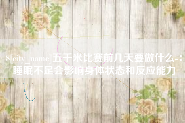 巢湖五千米比赛前几天要做什么-：睡眠不足会影响身体状态和反应能力
