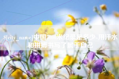 巢湖中国5000米纪录是多少-用汗水和拼搏书写了属于自己