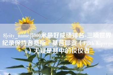 巢湖5000米最好成绩排名-三项世界纪录保持者费斯·基普耶贡（Faith Kipyegon）无疑是其中的佼佼者