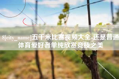 巢湖五千米比赛视频大全-还是普通体育爱好者单纯欣赏竞技之美