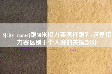 巢湖跑50米接力赛怎样跑？-这是接力赛区别于个人赛的关键部分