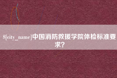 巢湖中国消防救援学院体检标准要求？