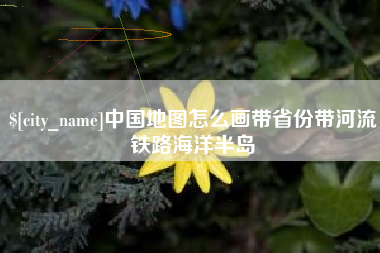巢湖中国地图怎么画带省份带河流铁路海洋半岛