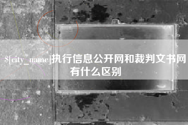 巢湖执行信息公开网和裁判文书网有什么区别