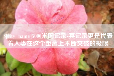 巢湖5000米的记录-其记录更是代表着人类在这个距离上不断突破的极限
