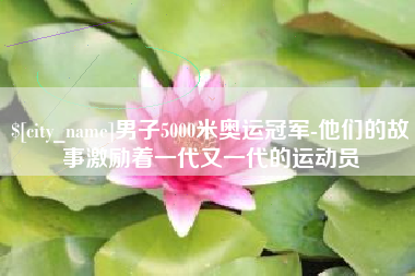 巢湖男子5000米奥运冠军-他们的故事激励着一代又一代的运动员