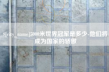 巢湖5000米世界冠军是多少-他们将成为国家的骄傲