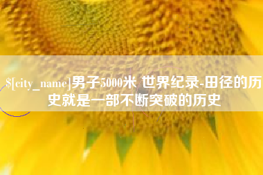巢湖男子5000米 世界纪录-田径的历史就是一部不断突破的历史