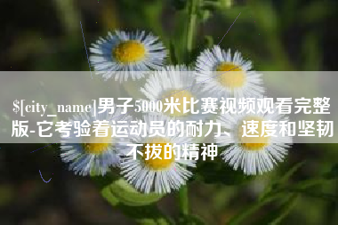 巢湖男子5000米比赛视频观看完整版-它考验着运动员的耐力、速度和坚韧不拔的精神