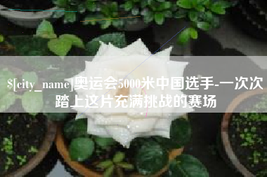 巢湖奥运会5000米中国选手-一次次踏上这片充满挑战的赛场