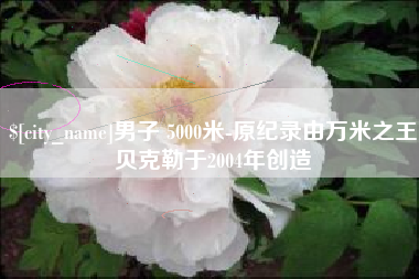 巢湖男子 5000米-原纪录由万米之王贝克勒于2004年创造